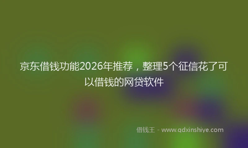京东借钱功能2026年推荐,整理5个征信花了可以借钱的网贷软件