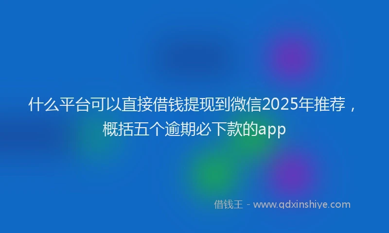 什么平台可以直接借钱提现到微信2025年推荐，概括五个逾期必下款的app