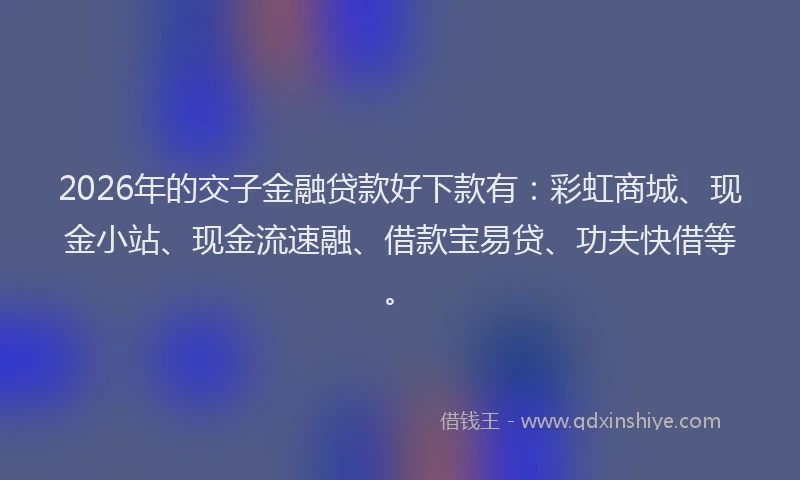 2026年的交子金融贷款好下款有：彩虹商城、现金小站、现金流速融、借款宝易贷、功夫快借等。