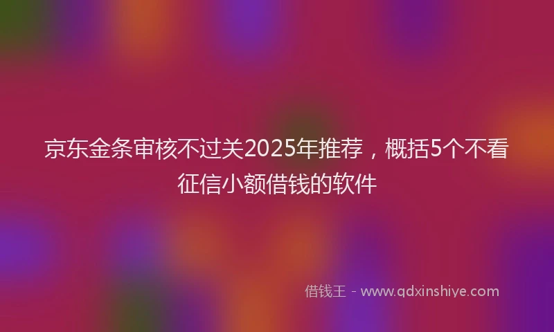 京东金条审核不过关2025年推荐，概括5个不看征信小额借钱的软件