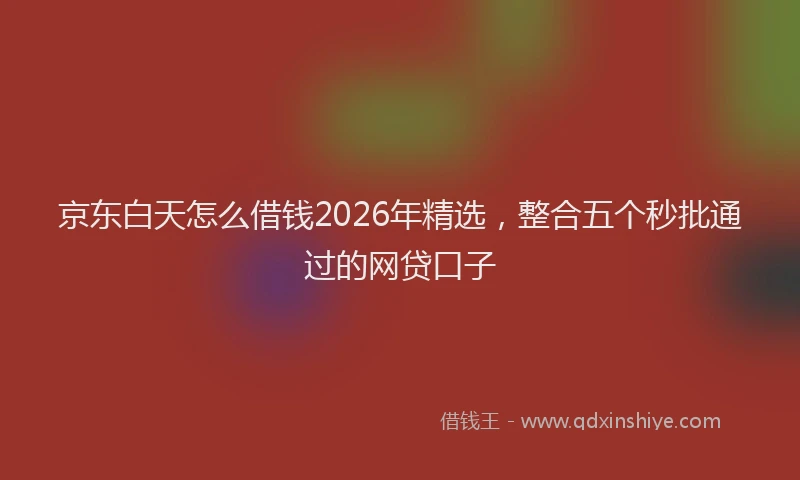 京东白天怎么借钱2026年精选，整合五个秒批通过的网贷口子