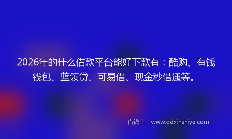 2026年的什么借款平台能好下款有：酷购、有钱钱包、蓝领贷、可易借、现金秒借通等。