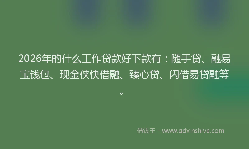 2026年的什么工作贷款好下款有：随手贷、融易宝钱包、现金侠快借融、臻心贷、闪借易贷融等。