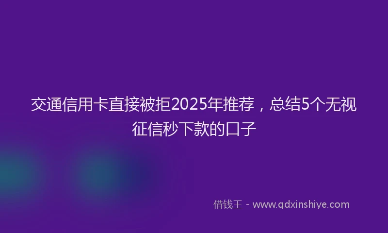 交通信用卡直接被拒2025年推荐,总结5个无视征信秒下款的口子