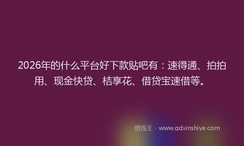 2026年的什么平台好下款贴吧有:速得通、拍拍用、现金快贷、桔享花、借贷宝速借等。