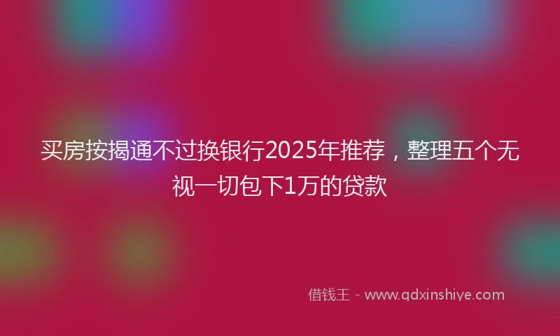 买房按揭通不过换银行2025年推荐，整理五个无视一切包下1万的贷款