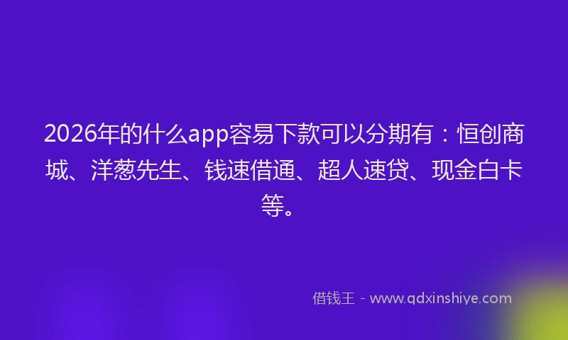 2026年的什么app容易下款可以分期有:恒创商城、洋葱先生、钱速借通、超人速贷、现金白卡等。