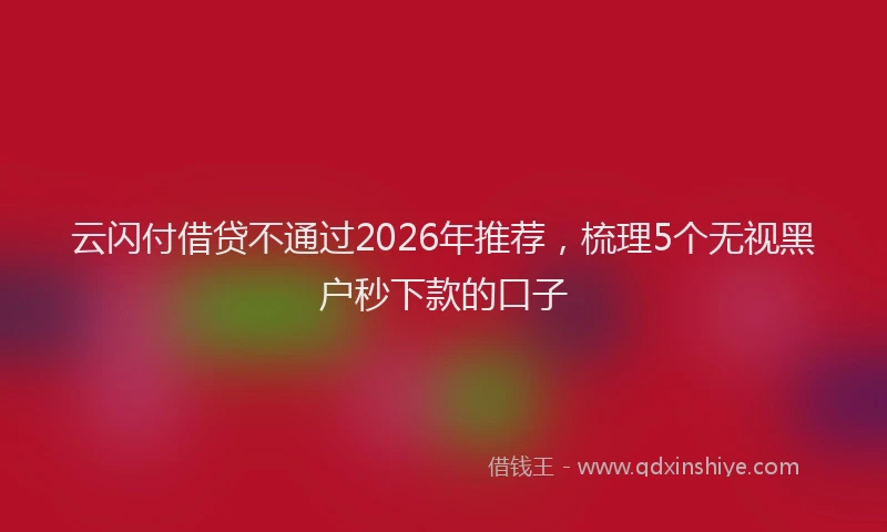 云闪付借贷不通过2026年推荐，梳理5个无视黑户秒下款的口子