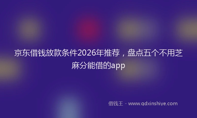 京东借钱放款条件2026年推荐，盘点五个不用芝麻分能借的app