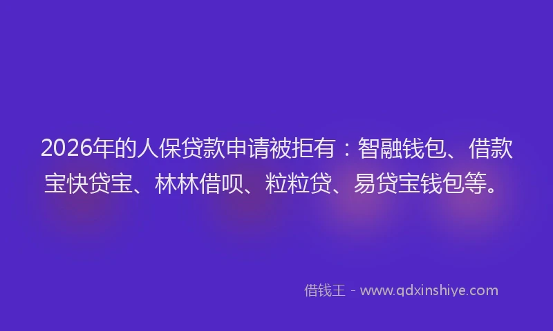 2026年的人保贷款申请被拒有：智融钱包、借款宝快贷宝、林林借呗、粒粒贷、易贷宝钱包等。