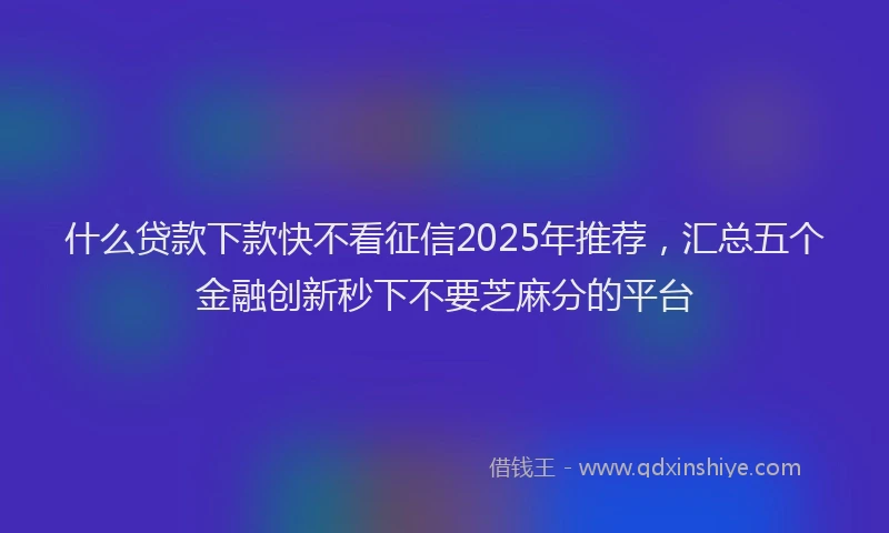 什么贷款下款快不看征信2025年推荐，汇总五个金融创新秒下不要芝麻分的平台