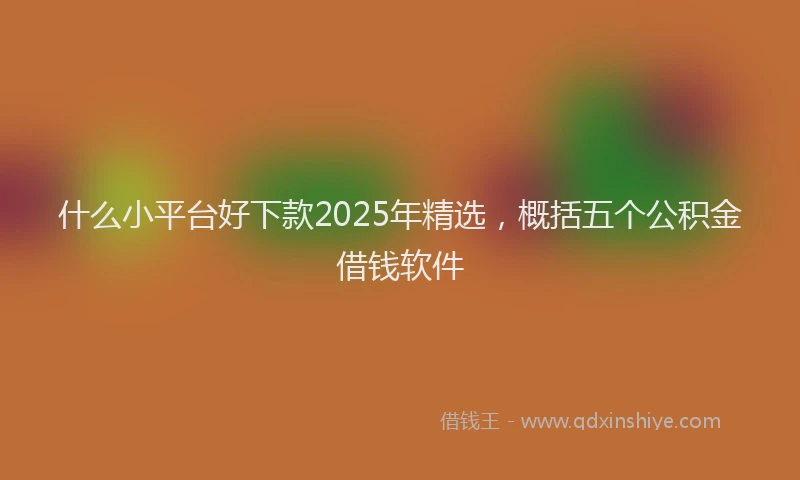 什么小平台好下款2025年精选，概括五个公积金借钱软件