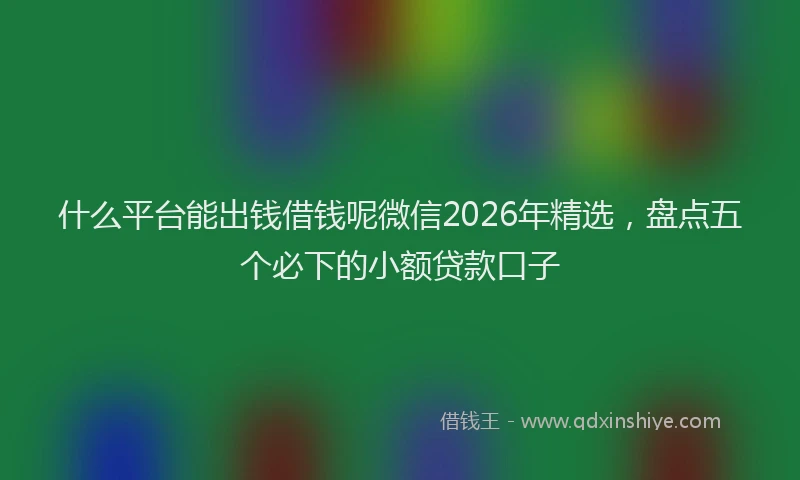什么平台能出钱借钱呢微信2026年精选，盘点五个必下的小额贷款口子