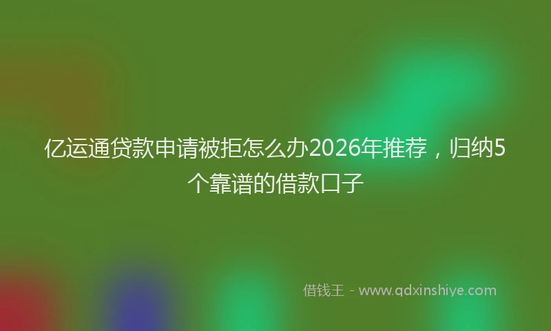 亿运通贷款申请被拒怎么办2026年推荐,归纳5个靠谱的借款口子