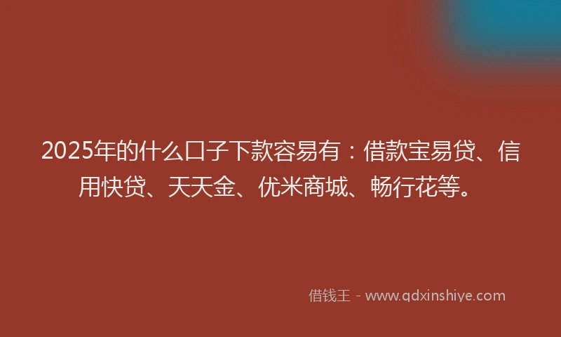2025年的什么口子下款容易有：借款宝易贷、信用快贷、天天金、优米商城、畅行花等。