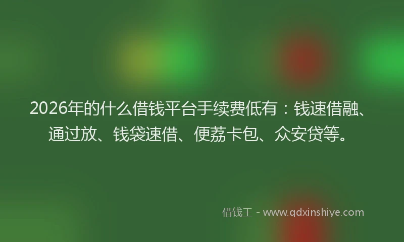 2026年的什么借钱平台手续费低有：钱速借融、通过放、钱袋速借、便荔卡包、众安贷等。