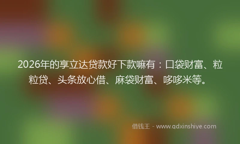 2026年的享立达贷款好下款嘛有：口袋财富、粒粒贷、头条放心借、麻袋财富、哆哆米等。