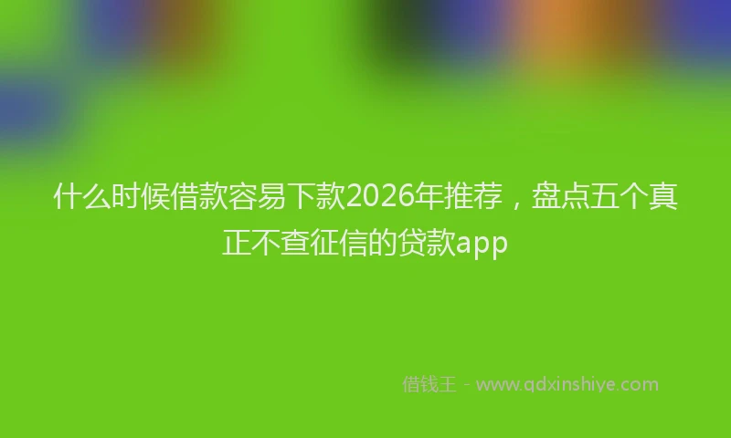 什么时候借款容易下款2026年推荐，盘点五个真正不查征信的贷款app
