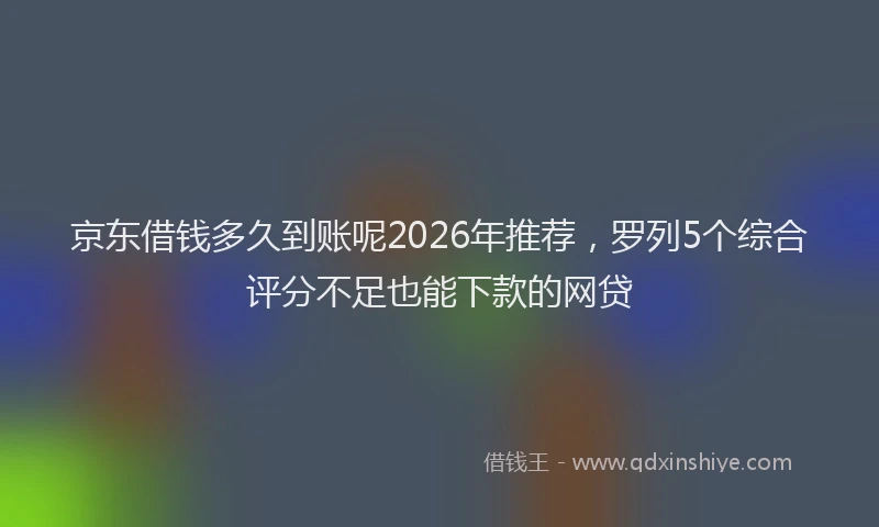 京东借钱多久到账呢2026年推荐，罗列5个综合评分不足也能下款的网贷