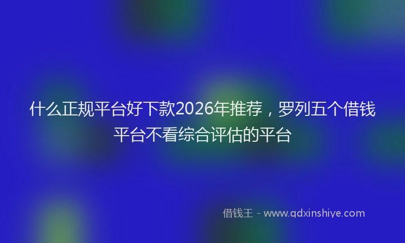 什么正规平台好下款2026年推荐，罗列五个借钱平台不看综合评估的平台