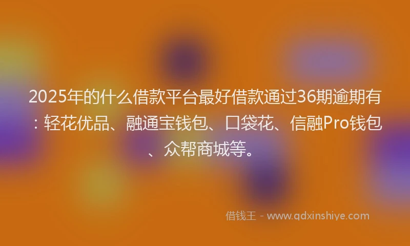 2025年的什么借款平台最好借款通过36期逾期有：轻花优品、融通宝钱包、口袋花、信融Pro钱包、众帮商城等。