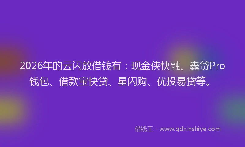 2026年的云闪放借钱有：现金侠快融、鑫贷Pro钱包、借款宝快贷、星闪购、优投易贷等。