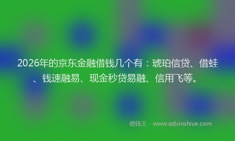 2026年的京东金融借钱几个有：琥珀信贷、借蛙、钱速融易、现金秒贷易融、信用飞等。