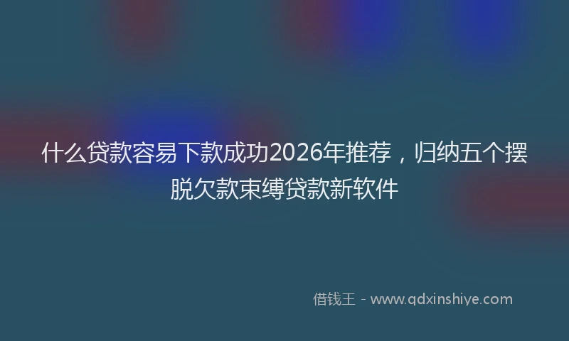 什么贷款容易下款成功2026年推荐，归纳五个摆脱欠款束缚贷款新软件