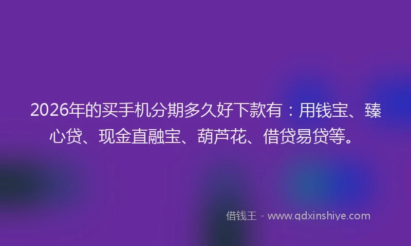 2026年的买手机分期多久好下款有：用钱宝、臻心贷、现金直融宝、葫芦花、借贷易贷等。