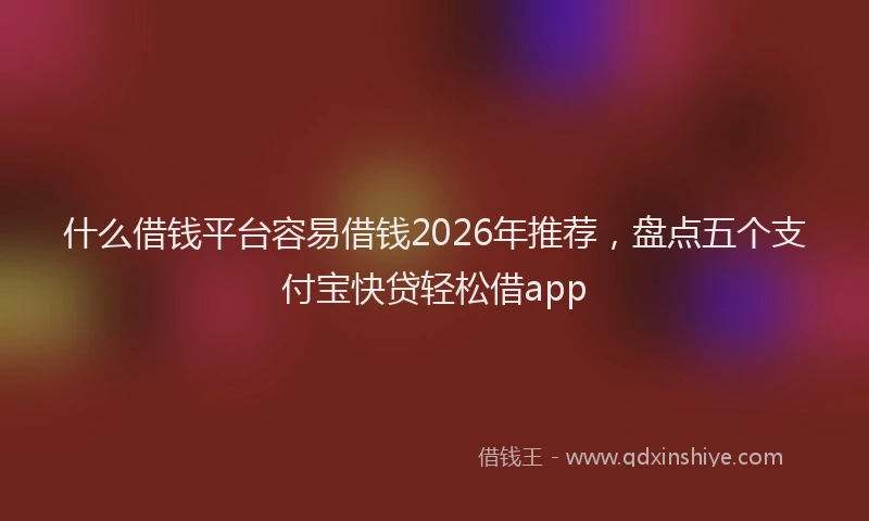 什么借钱平台容易借钱2026年推荐，盘点五个支付宝快贷轻松借app