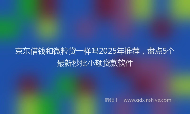 京东借钱和微粒贷一样吗2025年推荐，盘点5个最新秒批小额贷款软件