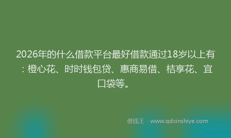 2026年的什么借款平台最好借款通过18岁以上有：橙心花、时时钱包贷、惠商易借、桔享花、宜口袋等。