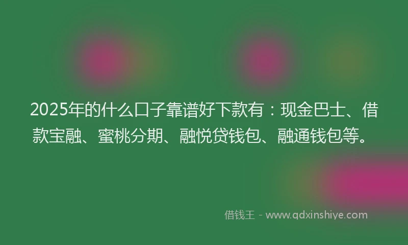 2025年的什么口子靠谱好下款有：现金巴士、借款宝融、蜜桃分期、融悦贷钱包、融通钱包等。