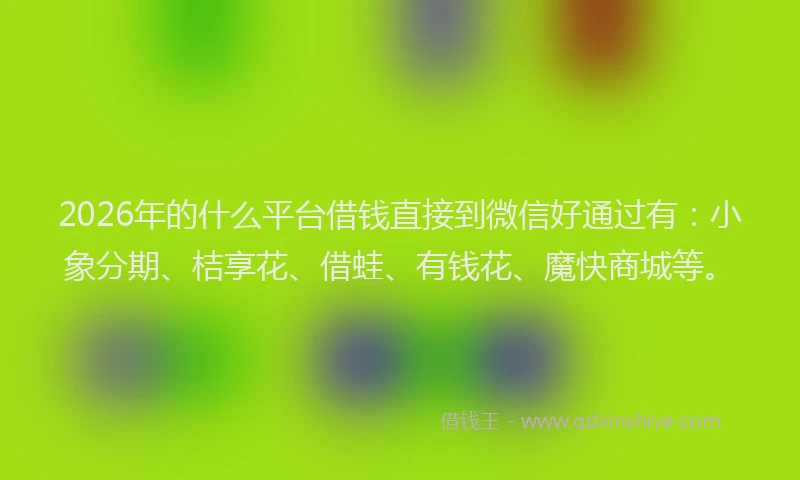 2026年的什么平台借钱直接到微信好通过有：小象分期、桔享花、借蛙、有钱花、魔快商城等。