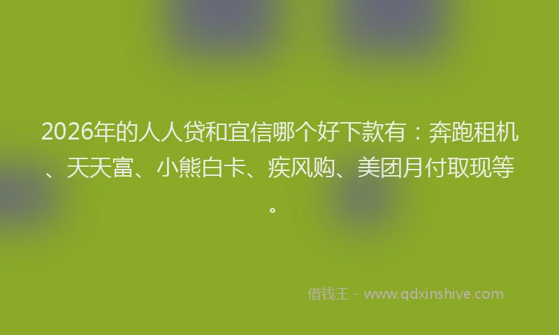 2026年的人人贷和宜信哪个好下款有：奔跑租机、天天富、小熊白卡、疾风购、美团月付取现等。