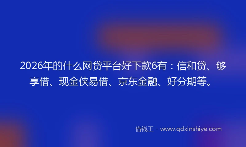 2026年的什么网贷平台好下款6有：信和贷、够享借、现金侠易借、京东金融、好分期等。