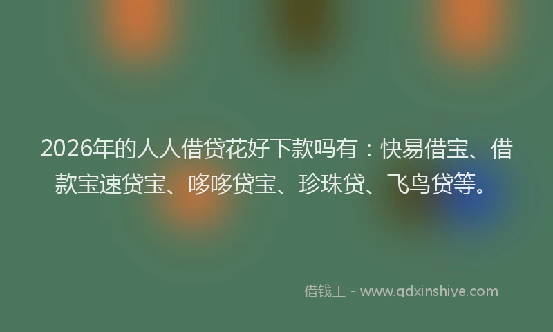2026年的人人借贷花好下款吗有：快易借宝、借款宝速贷宝、哆哆贷宝、珍珠贷、飞鸟贷等。