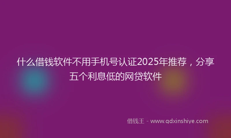 什么借钱软件不用手机号认证2025年推荐，分享五个利息低的网贷软件