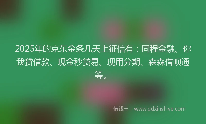 2025年的京东金条几天上征信有：同程金融、你我贷借款、现金秒贷易、现用分期、森森借呗通等。