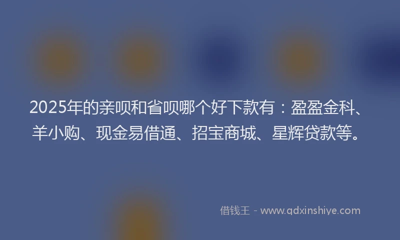 2025年的亲呗和省呗哪个好下款有：盈盈金科、羊小购、现金易借通、招宝商城、星辉贷款等。
