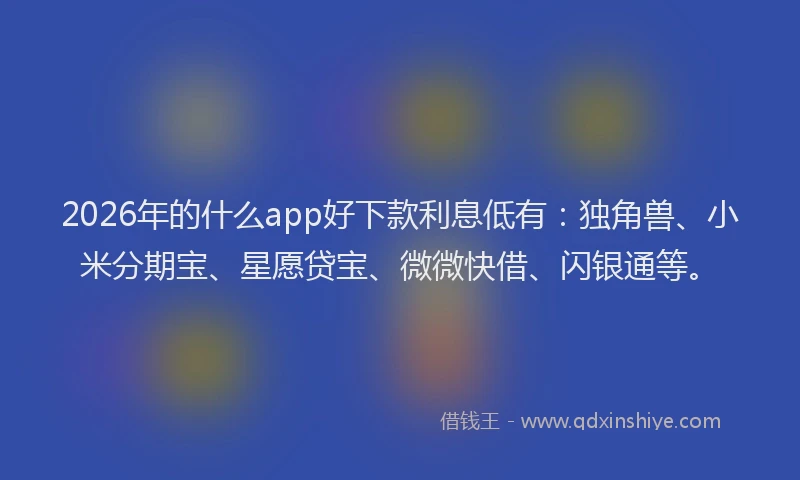 2026年的什么app好下款利息低有：独角兽、小米分期宝、星愿贷宝、微微快借、闪银通等。