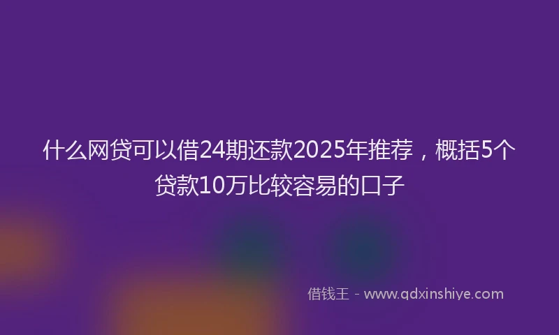 什么网贷可以借24期还款2025年推荐，概括5个贷款10万比较容易的口子