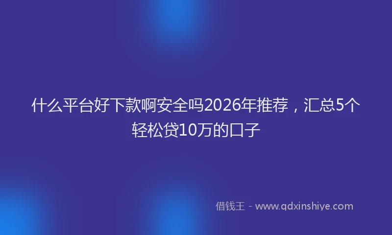 什么平台好下款啊安全吗2026年推荐，汇总5个轻松贷10万的口子