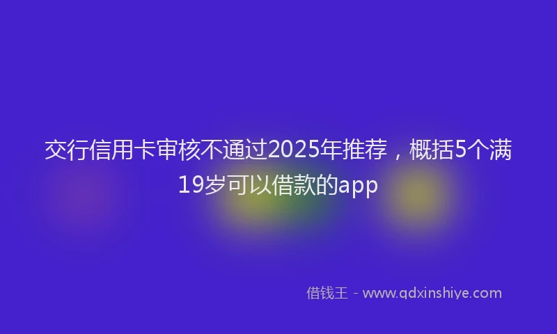交行信用卡审核不通过2025年推荐，概括5个满19岁可以借款的app