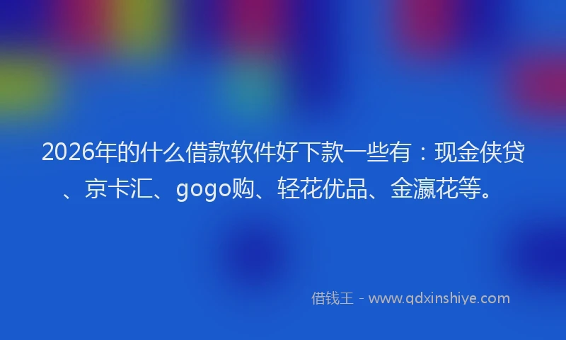 2026年的什么借款软件好下款一些有:现金侠贷、京卡汇、gogo购、轻花优品、金瀛花等。