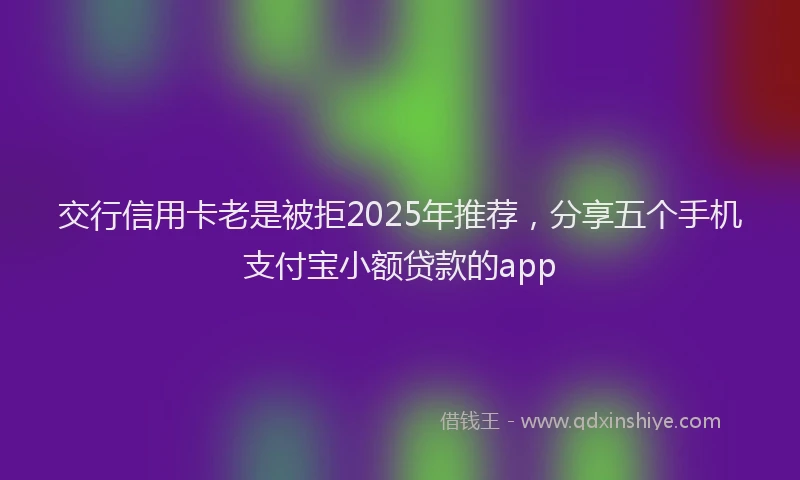 交行信用卡老是被拒2025年推荐，分享五个手机支付宝小额贷款的app