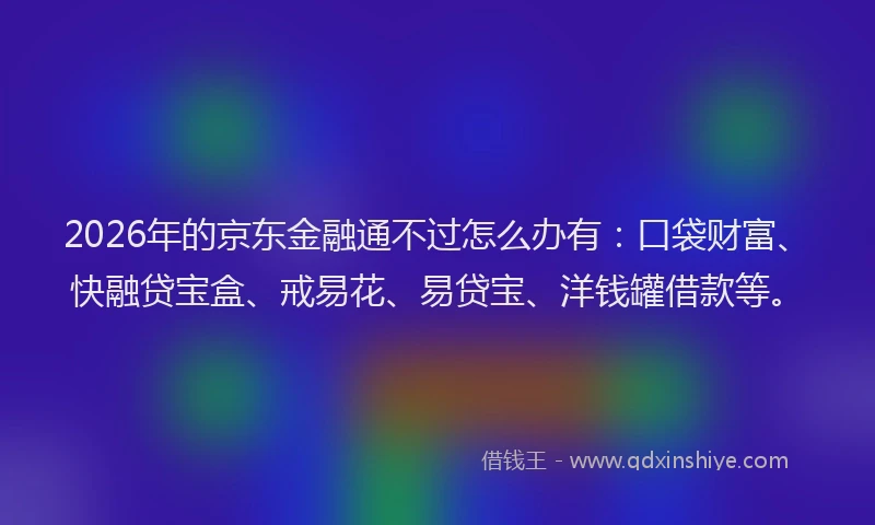 2026年的京东金融通不过怎么办有:口袋财富、快融贷宝盒、戒易花、易贷宝、洋钱罐借款等。