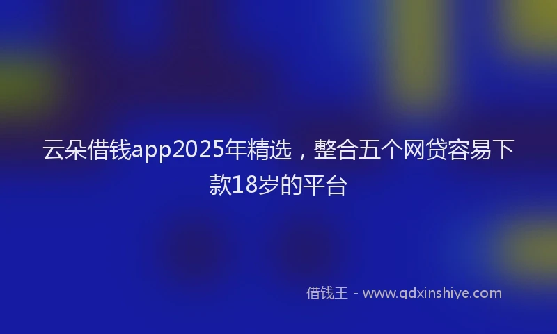 云朵借钱app2025年精选，整合五个网贷容易下款18岁的平台