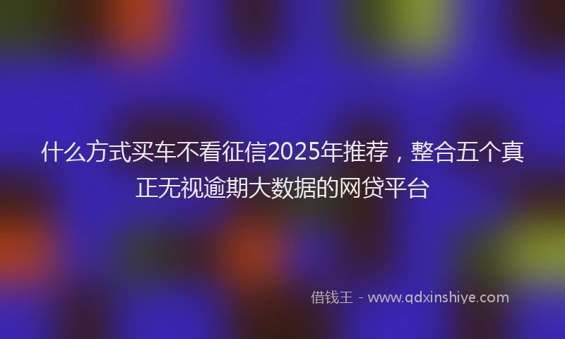 什么方式买车不看征信2025年推荐，整合五个真正无视逾期大数据的网贷平台