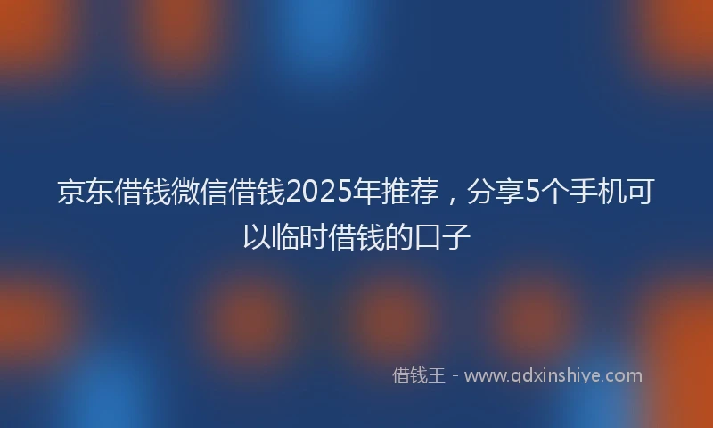 京东借钱微信借钱2025年推荐，分享5个手机可以临时借钱的口子